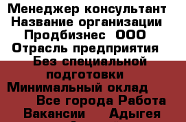 Менеджер-консультант › Название организации ­ Продбизнес, ООО › Отрасль предприятия ­ Без специальной подготовки › Минимальный оклад ­ 25 000 - Все города Работа » Вакансии   . Адыгея респ.,Адыгейск г.